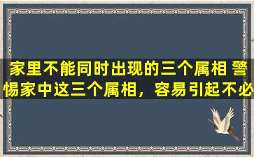 家里不能同时出现的三个属相 警惕家中这三个属相，容易引起不必要的风水问题
